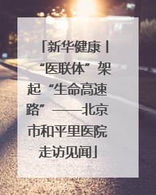 新华健康丨“医联体”架起“生命高速路”——北京市和平里医院走访见闻