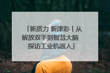 新质力 新津彩丨从解放双手到智慧大脑 探访工业机器人