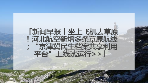 新闻早报丨坐上飞机去草原！河北航空新增多条草原航线；“京津冀民生档案共享利用平台”上线试运行>>