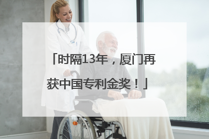 时隔13年，厦门再获中国专利金奖！
