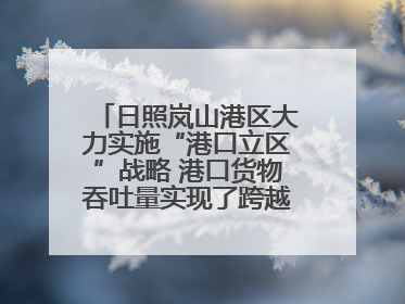 日照岚山港区大力实施“港口立区”战略 港口货物吞吐量实现了跨越式增长