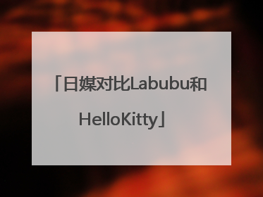 日媒对比Labubu和HelloKitty