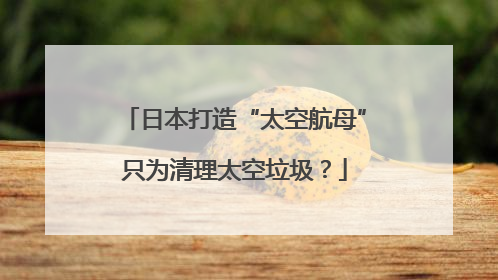 日本打造“太空航母”只为清理太空垃圾？