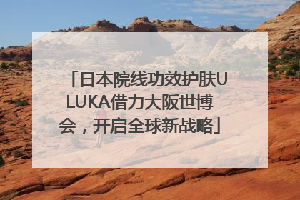 日本院线功效护肤ULUKA借力大阪世博会，开启全球新战略