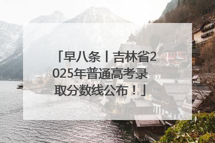 早八条丨吉林省2025年普通高考录取分数线公布！