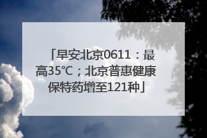 早安北京0611：最高35℃；北京普惠健康保特药增至121种