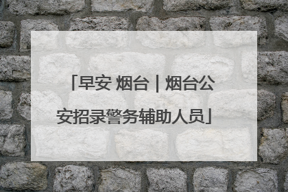 早安 烟台｜烟台公安招录警务辅助人员