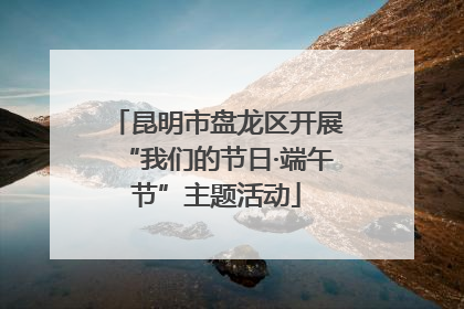 昆明市盘龙区开展“我们的节日·端午节”主题活动