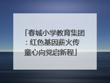 春城小学教育集团：红色基因薪火传 童心向党启新程