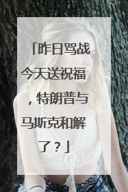 昨日骂战今天送祝福，特朗普与马斯克和解了？