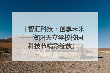 智汇科技・创享未来——资阳天立学校校园科技节精彩绽放