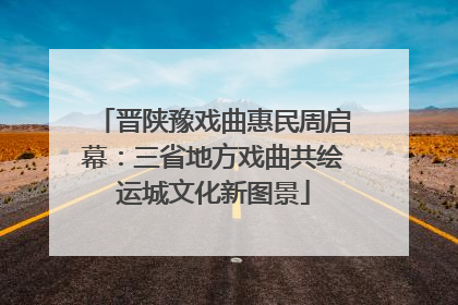 晋陕豫戏曲惠民周启幕：三省地方戏曲共绘运城文化新图景