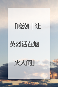 晚潮｜让英烈活在烟火人间