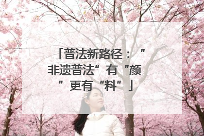 普法新路径：“非遗普法”有“颜”更有“料”