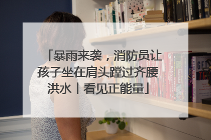 暴雨来袭，消防员让孩子坐在肩头蹚过齐腰洪水丨看见正能量