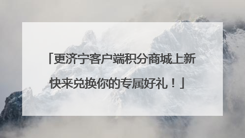更济宁客户端积分商城上新 快来兑换你的专属好礼！