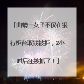 曲靖一女子不仅在银行柜台取钱被拒，2小时后还被抓了！
