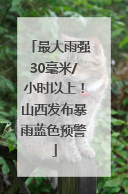 最大雨强30毫米/小时以上！山西发布暴雨蓝色预警