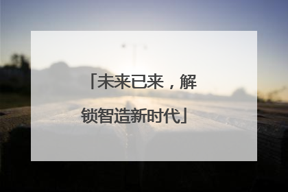 未来已来，解锁智造新时代