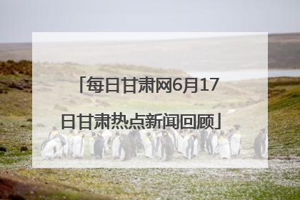 每日甘肃网6月17日甘肃热点新闻回顾