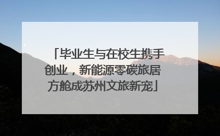 毕业生与在校生携手创业，新能源零碳旅居方舱成苏州文旅新宠