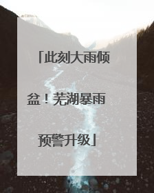 此刻大雨倾盆！芜湖暴雨预警升级