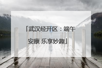 武汉经开区：端午安康 乐享妙趣