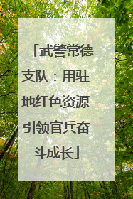 武警常德支队：用驻地红色资源引领官兵奋斗成长