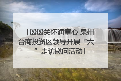 殷殷关怀润童心 泉州台商投资区领导开展“六一”走访慰问活动