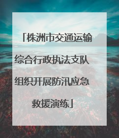 株洲市交通运输综合行政执法支队组织开展防汛应急救援演练