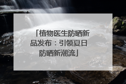 植物医生防晒新品发布：引领夏日防晒新潮流