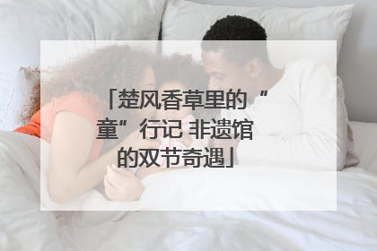 楚风香草里的“童”行记 非遗馆的双节奇遇