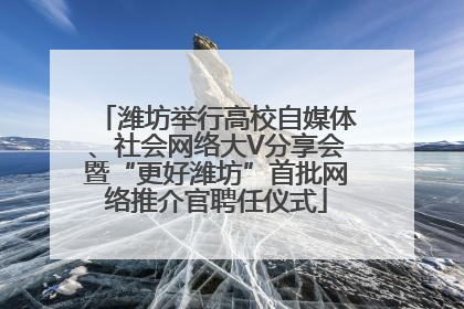 潍坊举行高校自媒体、社会网络大V分享会暨“更好潍坊”首批网络推介官聘任仪式