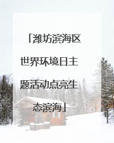 潍坊滨海区世界环境日主题活动点亮生态滨海