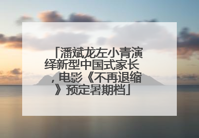 潘斌龙左小青演绎新型中国式家长，电影《不再退缩》预定暑期档