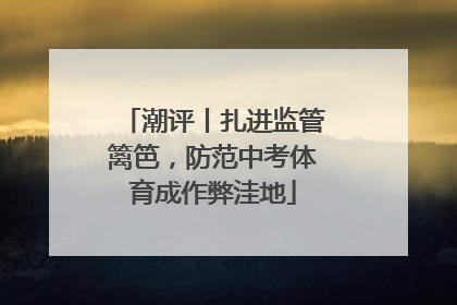 潮评丨扎进监管篱笆，防范中考体育成作弊洼地