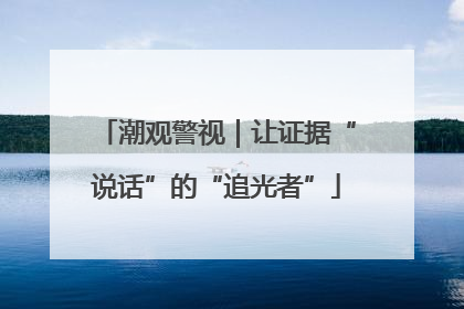 潮观警视｜让证据“说话”的“追光者”