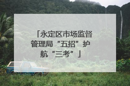 永定区市场监督管理局“五招”护航“三考”
