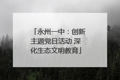 永州一中：创新主题党日活动 深化生态文明教育