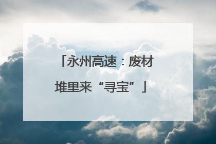 永州高速：废材堆里来“寻宝”