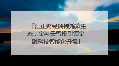 汇正财经拥抱鸿蒙生态，金斗云智投引领金融科技智能化升级
