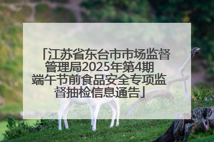 江苏省东台市市场监督管理局2025年第4期端午节前食品安全专项监督抽检信息通告