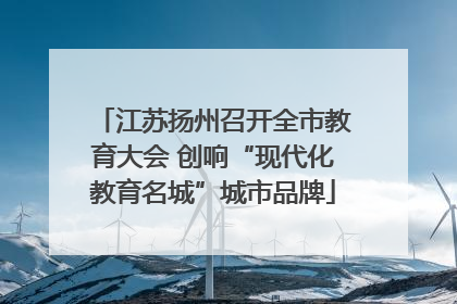 江苏扬州召开全市教育大会 创响“现代化教育名城”城市品牌