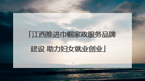 江西推进巾帼家政服务品牌建设 助力妇女就业创业