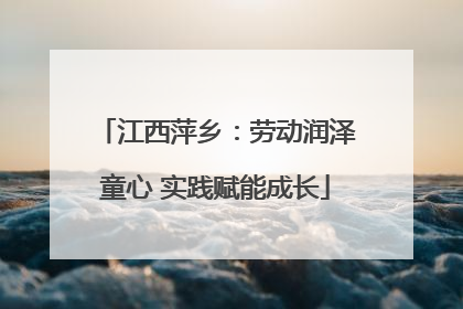 江西萍乡：劳动润泽童心 实践赋能成长