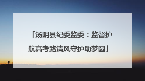 汤阴县纪委监委：监督护航高考路清风守护助梦圆