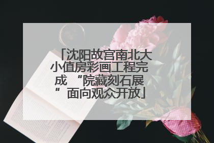 沈阳故宫南北大小值房彩画工程完成 “院藏刻石展”面向观众开放