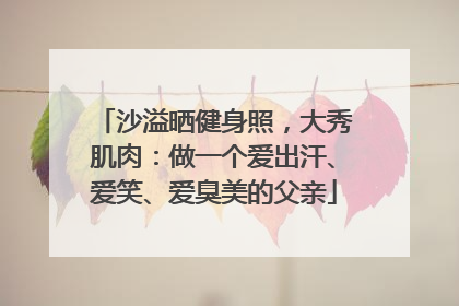 沙溢晒健身照，大秀肌肉：做一个爱出汗、爱笑、爱臭美的父亲