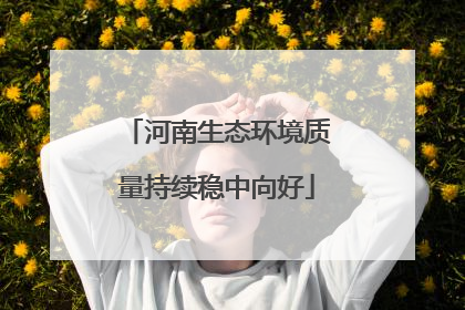 河南生态环境质量持续稳中向好