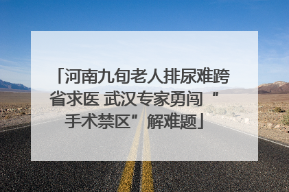 河南九旬老人排尿难跨省求医 武汉专家勇闯“手术禁区”解难题